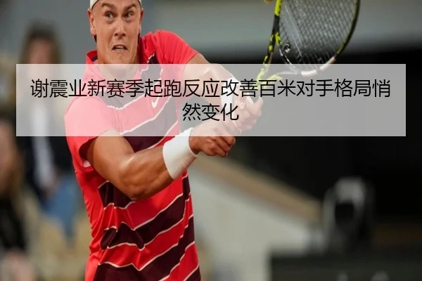 谢震业新赛季起跑反应改善百米对手格局悄然变化 - 1xBET