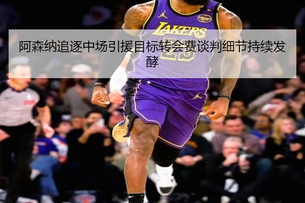 阿森纳追逐中场引援目标转会费谈判细节持续发酵 - 1xBET
