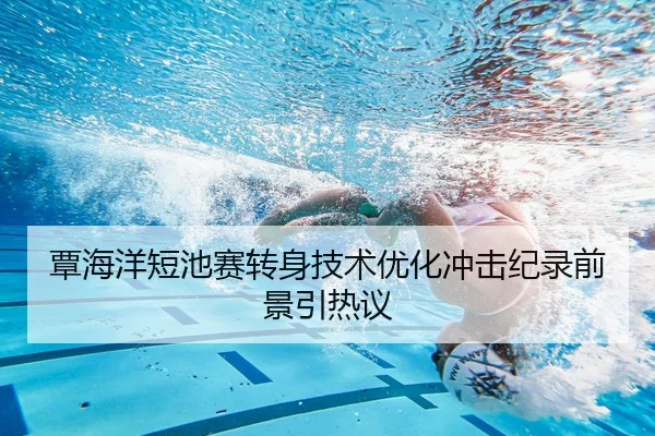 覃海洋短池赛转身技术优化冲击纪录前景引热议 - 1xBET